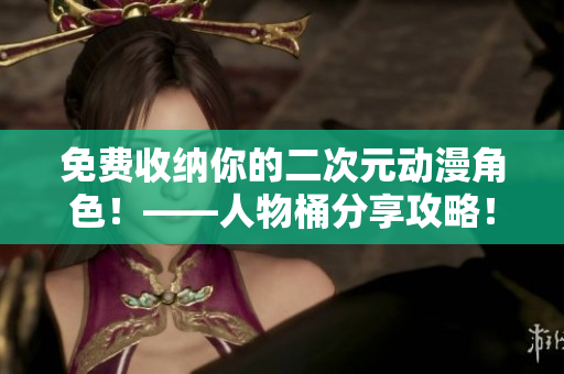 免费收纳你的二次元动漫角色！——人物桶分享攻略！
