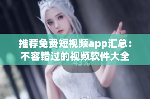 推荐免费短视频app汇总：不容错过的视频软件大全