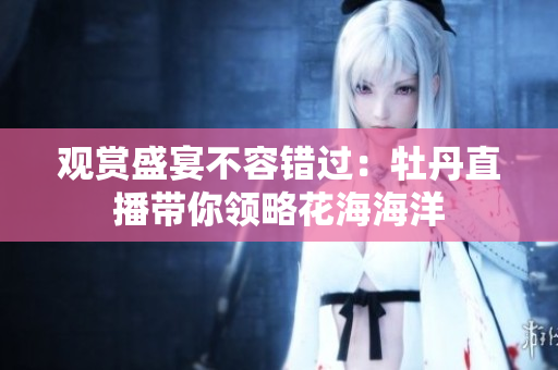 观赏盛宴不容错过：牡丹直播带你领略花海海洋