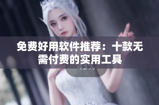 免费好用软件推荐：十款无需付费的实用工具