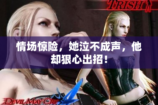 情场惊险，她泣不成声，他却狠心出招！