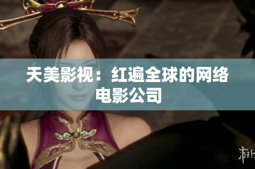 天美影视：红遍全球的网络电影公司