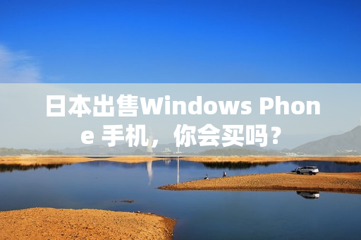 日本出售Windows Phone 手机，你会买吗？