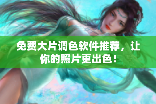 免费大片调色软件推荐，让你的照片更出色！