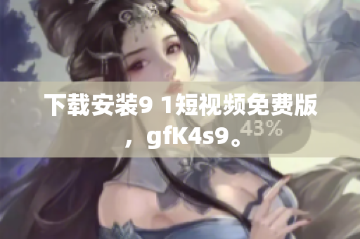 下载安装9 1短视频免费版，gfK4s9。