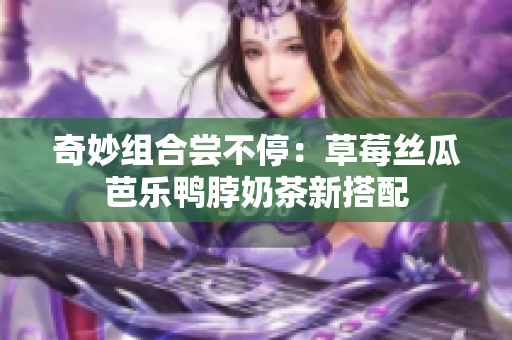 奇妙组合尝不停：草莓丝瓜芭乐鸭脖奶茶新搭配