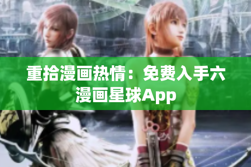 重拾漫画热情：免费入手六漫画星球App