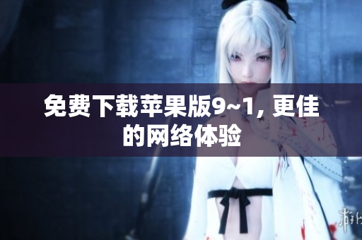 免费下载苹果版9~1, 更佳的网络体验