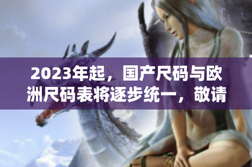 2023年起，国产尺码与欧洲尺码表将逐步统一，敬请留意！