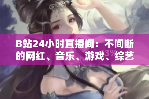 B站24小时直播间：不间断的网红、音乐、游戏、综艺直播！
