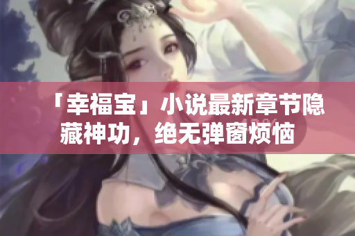 「幸福宝」小说最新章节隐藏神功，绝无弹窗烦恼