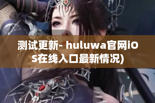 测试更新- huluwa官网iOS在线入口最新情况)
