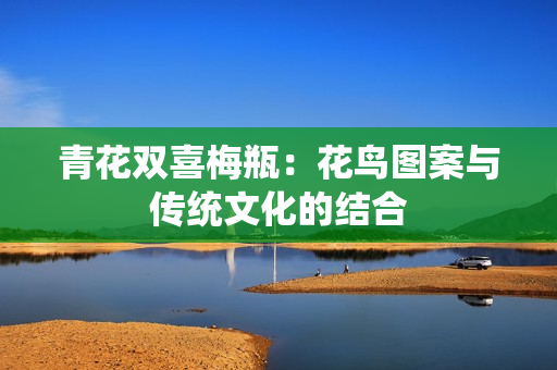 青花双喜梅瓶：花鸟图案与传统文化的结合