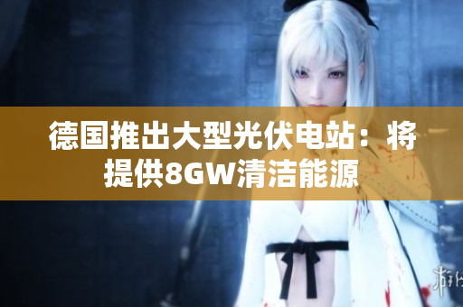 德国推出大型光伏电站：将提供8GW清洁能源