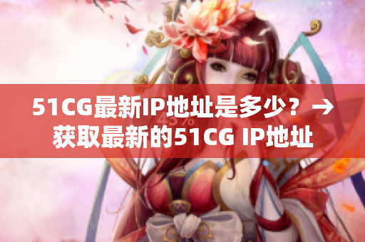 51CG最新IP地址是多少？→获取最新的51CG IP地址