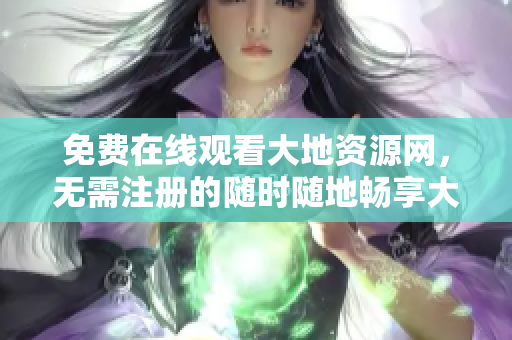 免费在线观看大地资源网，无需注册的随时随地畅享大地资源网的优质资源