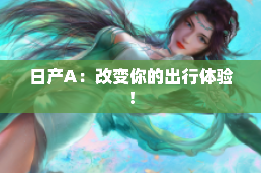 日产A：改变你的出行体验！