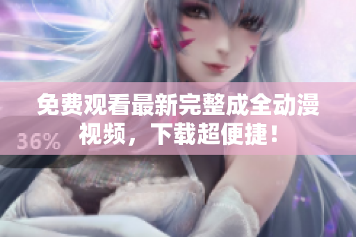 免费观看最新完整成全动漫视频，下载超便捷！