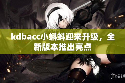 kdbacc小蝌蚪迎来升级，全新版本推出亮点