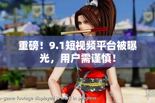 重磅！9.1短视频平台被曝光，用户需谨慎！