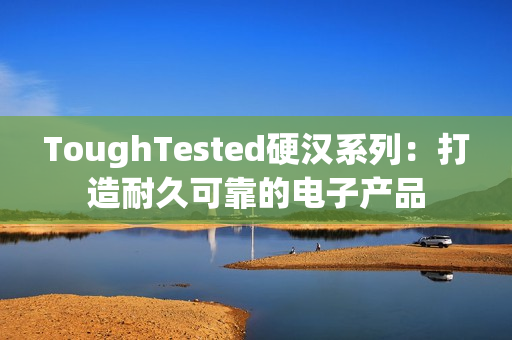 ToughTested硬汉系列：打造耐久可靠的电子产品