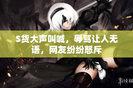 S货大声叫喊，辱骂让人无语，网友纷纷怒斥