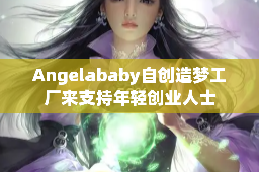 Angelababy自创造梦工厂来支持年轻创业人士