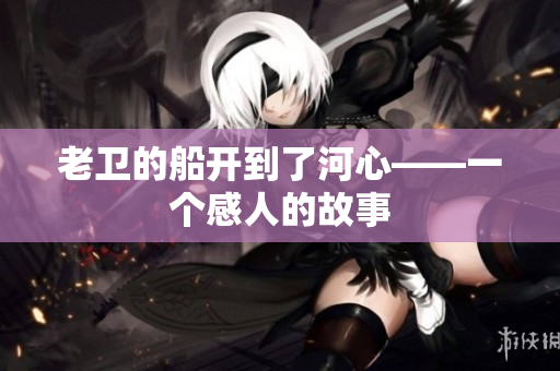 老卫的船开到了河心——一个感人的故事