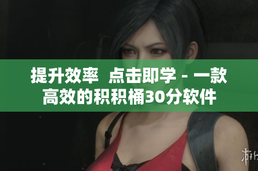 提升效率  点击即学 - 一款高效的积积桶30分软件