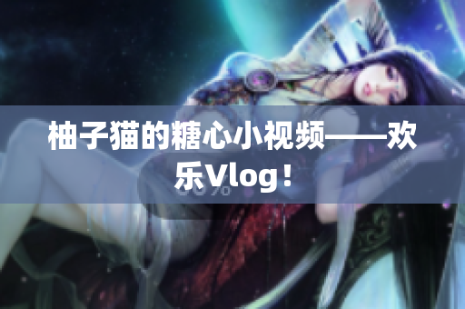 柚子猫的糖心小视频——欢乐Vlog！