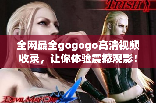 全网最全gogogo高清视频收录，让你体验震撼观影！