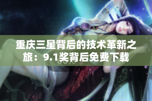 重庆三星背后的技术革新之旅：9.1奖背后免费下载