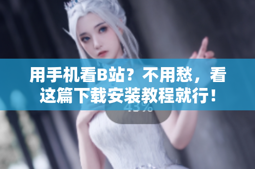 用手机看B站？不用愁，看这篇下载安装教程就行！