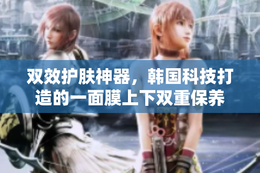 双效护肤神器，韩国科技打造的一面膜上下双重保养