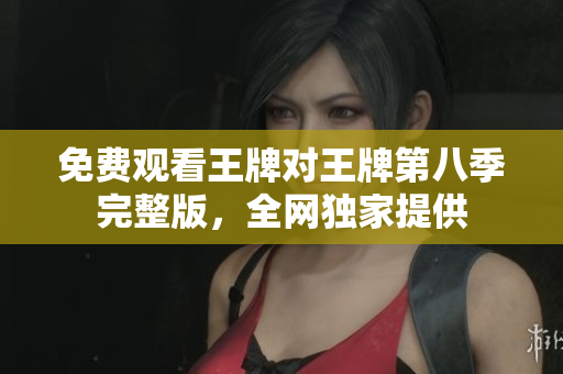 免费观看王牌对王牌第八季完整版，全网独家提供