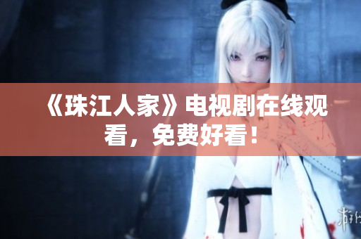 《珠江人家》电视剧在线观看，免费好看！