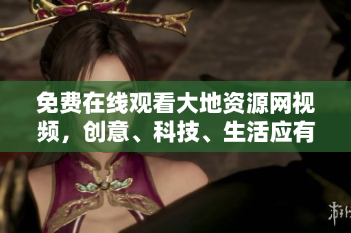 免费在线观看大地资源网视频，创意、科技、生活应有尽有