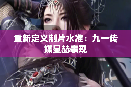 重新定义制片水准：九一传媒显赫表现