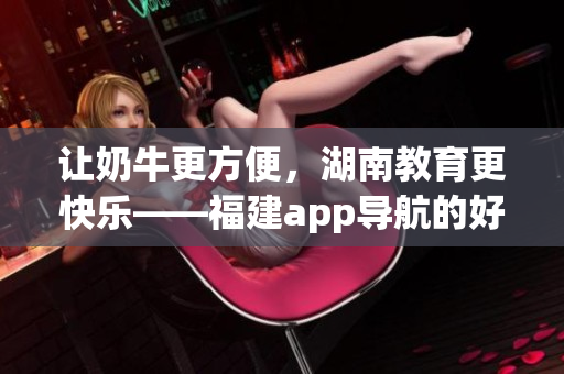 让奶牛更方便，湖南教育更快乐——福建app导航的好处