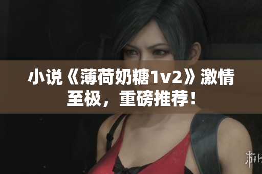 小说《薄荷奶糖1v2》激情至极，重磅推荐！