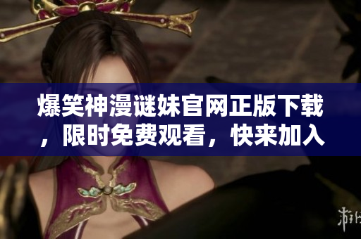 爆笑神漫谜妹官网正版下载，限时免费观看，快来加入福利大家庭！