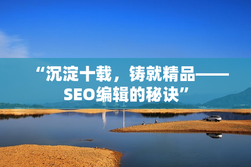 “沉淀十载，铸就精品——SEO编辑的秘诀”