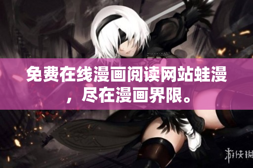 免费在线漫画阅读网站蛙漫，尽在漫画界限。