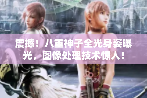 震撼！八重神子全光身姿曝光，图像处理技术惊人！