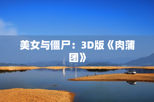 美女与僵尸：3D版《肉蒲团》