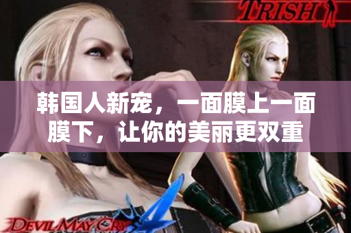 韩国人新宠，一面膜上一面膜下，让你的美丽更双重