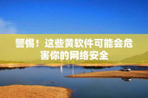 警惕！这些黄软件可能会危害你的网络安全