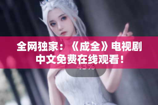 全网独家：《成全》电视剧中文免费在线观看！