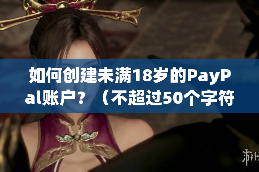 如何创建未满18岁的PayPal账户？（不超过50个字符）