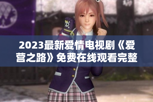 2023最新爱情电视剧《爱营之路》免费在线观看完整版